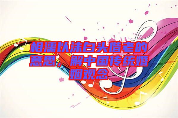 相濡以沫白頭偕老的意思，解中國傳統婚姻觀念