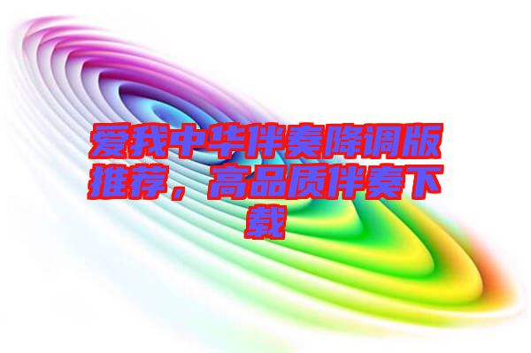 愛我中華伴奏降調版推薦，高品質伴奏下載