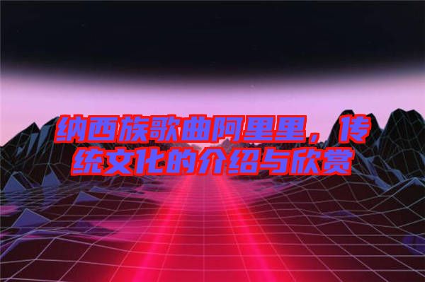 納西族歌曲阿里里，傳統文化的介紹與欣賞