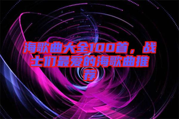 海歌曲大全100首，戰士們最愛的海歌曲推薦