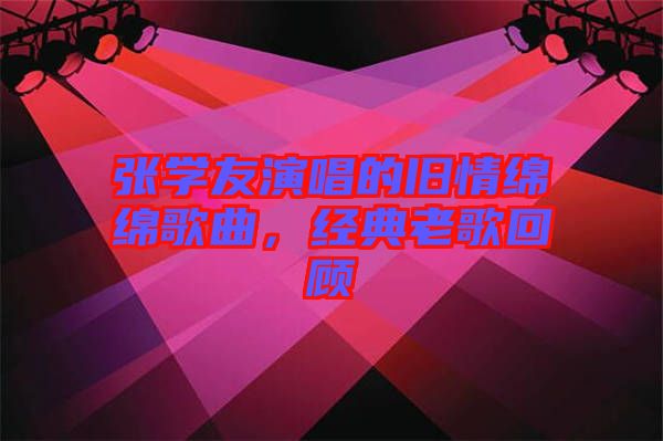 張學友演唱的舊情綿綿歌曲，經典老歌回顧
