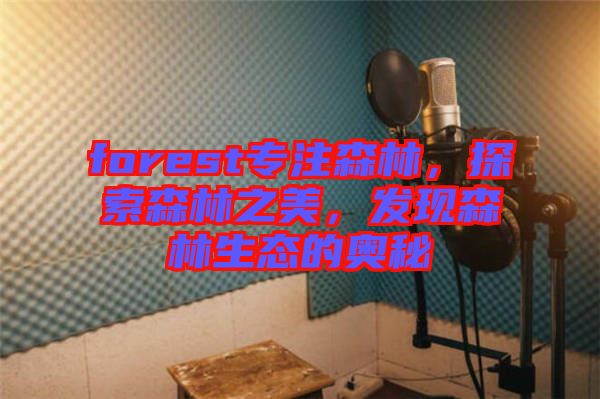 forest專注森林，探索森林之美，發(fā)現(xiàn)森林生態(tài)的奧秘
