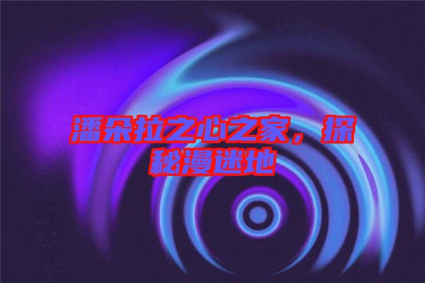 潘朵拉之心之家，探秘漫迷地