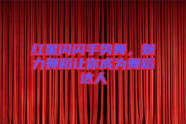紅星閃閃手勢(shì)舞，魅力舞蹈讓你成為舞蹈達(dá)人