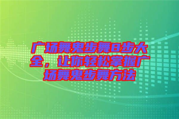 廣場舞鬼步舞8步大全，讓你輕松掌握廣場舞鬼步舞方法