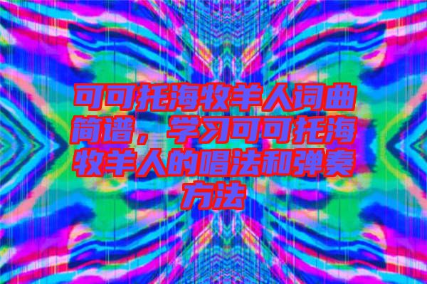 可可托海牧羊人詞曲簡譜，學習可可托海牧羊人的唱法和彈奏方法