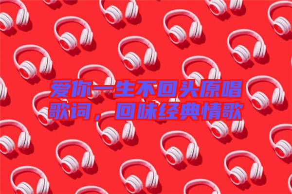 愛你一生不回頭原唱歌詞，回味經典情歌