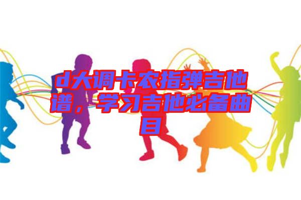 d大調卡農指彈吉他譜，學習吉他必備曲目