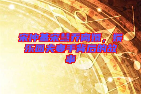 宋仲基宋慧喬離婚，娛樂圈夫妻手背后的故事