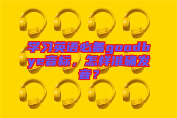 學(xué)習(xí)英語(yǔ)必備goodbye音標(biāo)，怎樣準(zhǔn)確發(fā)音？