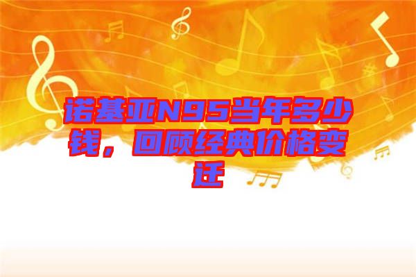 諾基亞N95當年多少錢，回顧經典價格變遷