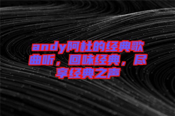 andy阿杜的經(jīng)典歌曲聽(tīng)，回味經(jīng)典，盡享經(jīng)典之聲