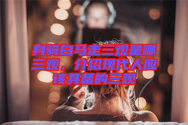 身騎白馬走三觀是哪三觀，介紹現(xiàn)代人應該具備的三觀