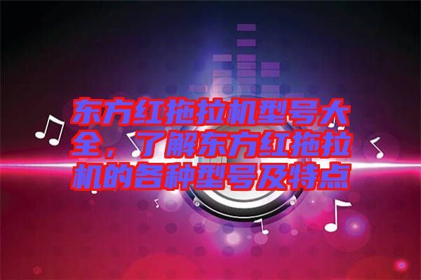 東方紅拖拉機型號大全，了解東方紅拖拉機的各種型號及特點