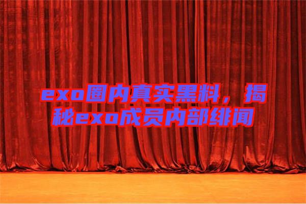 exo圈內真實黑料，揭秘exo成員內部緋聞