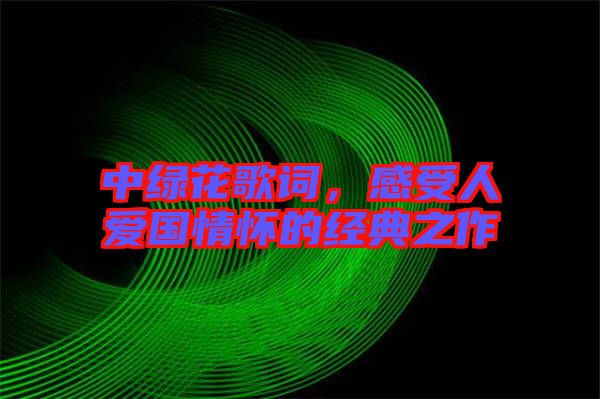 中綠花歌詞，感受人愛(ài)國(guó)情懷的經(jīng)典之作
