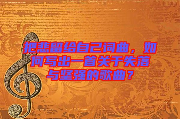把悲留給自己詞曲，如何寫出一首關于失落與堅強的歌曲？