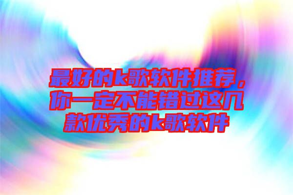 最好的k歌軟件推薦，你一定不能錯(cuò)過(guò)這幾款優(yōu)秀的k歌軟件