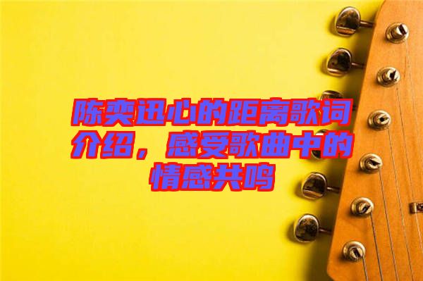 陳奕迅心的距離歌詞介紹，感受歌曲中的情感共鳴