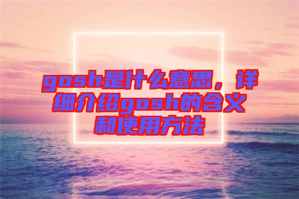 gosh是什么意思，詳細介紹gosh的含義和使用方法