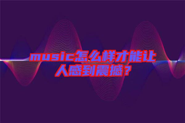music怎么樣才能讓人感到震撼？
