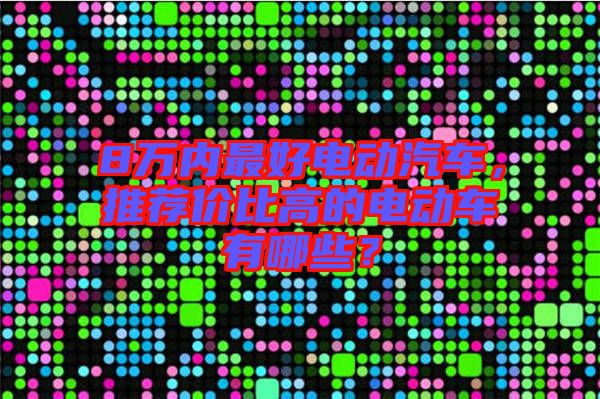 8萬內最好電動汽車，推薦價比高的電動車有哪些？