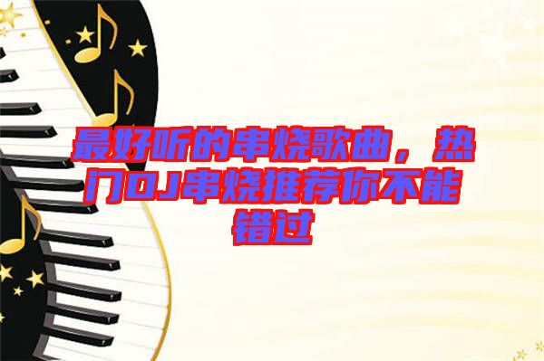 最好聽的串燒歌曲，熱門DJ串燒推薦你不能錯(cuò)過