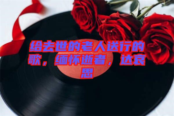 給去世的老人送行的歌，緬懷逝者，達哀思