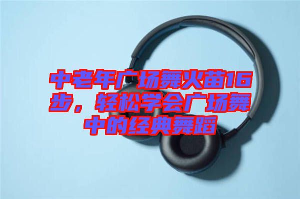 中老年廣場舞火苗16步，輕松學會廣場舞中的經典舞蹈