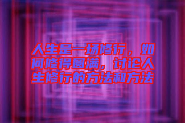 人生是一場修行，如何修得圓滿，討論人生修行的方法和方法