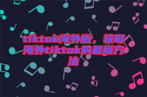 tiktok海外版，獲取海外tiktok的最新方法