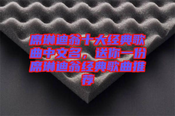 席琳迪翁十大經典歌曲中文名，送你一份席琳迪翁經典歌曲推薦