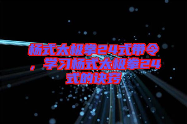 楊式太極拳24式帶令，學習楊式太極拳24式的訣竅