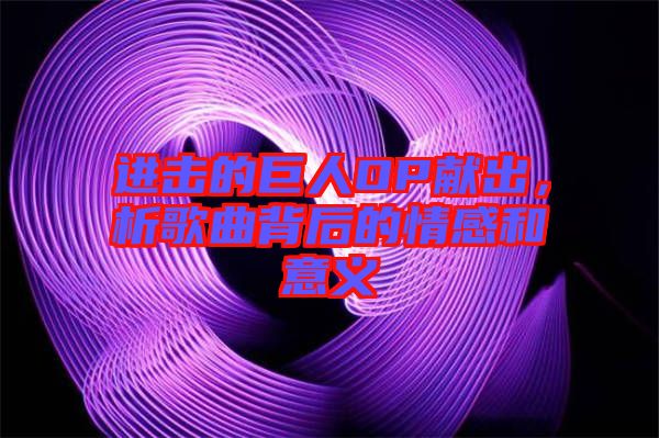 進擊的巨人OP獻出，析歌曲背后的情感和意義