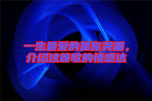 一生最愛的是你哭唱，介紹這首歌的情感達