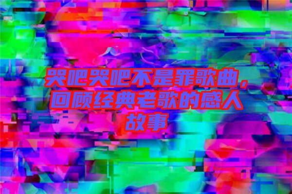 哭吧哭吧不是罪歌曲，回顧經典老歌的感人故事
