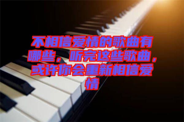 不相信愛情的歌曲有哪些，聽完這些歌曲，或許你會重新相信愛情