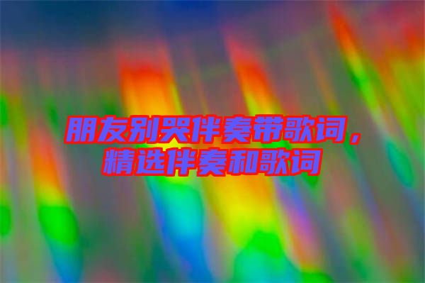 朋友別哭伴奏帶歌詞，精選伴奏和歌詞