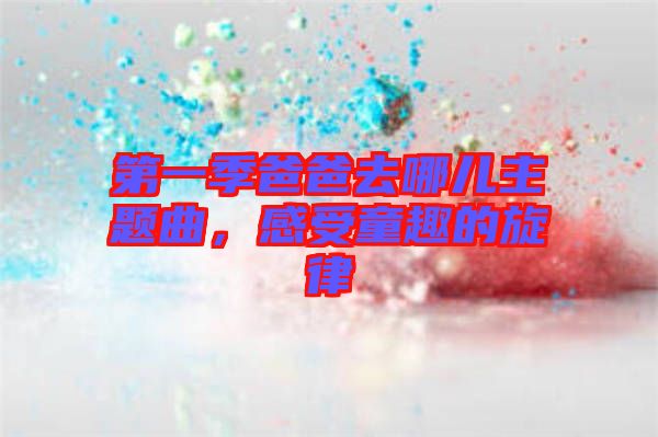 第一季爸爸去哪兒主題曲，感受童趣的旋律
