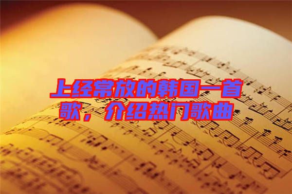 上經(jīng)常放的韓國一首歌，介紹熱門歌曲