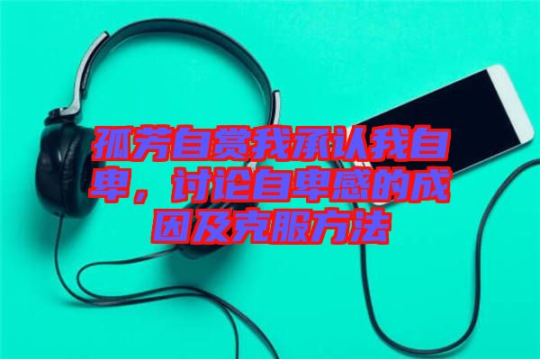 孤芳自賞我承認我自卑，討論自卑感的成因及克服方法