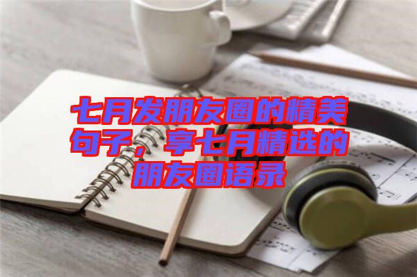 七月發朋友圈的精美句子，享七月精選的朋友圈語錄