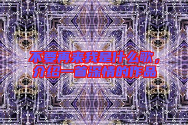 不要再來我是什么歌，介紹一首深情的作品