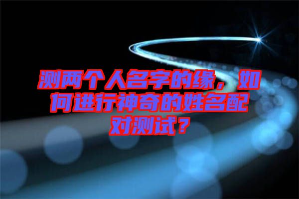 測兩個人名字的緣，如何進行神奇的姓名配對測試？