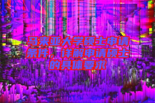 馬來亞大學碩士申請條件，詳解申請碩士的具體要求