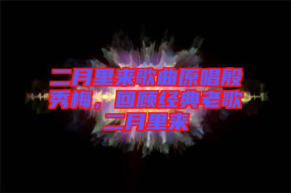 二月里來歌曲原唱殷秀梅，回顧經(jīng)典老歌二月里來
