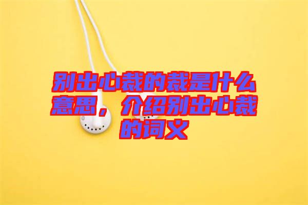 別出心裁的裁是什么意思，介紹別出心裁的詞義
