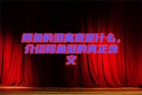 鱷魚的淚寓意是什么，介紹鱷魚淚的真正含義