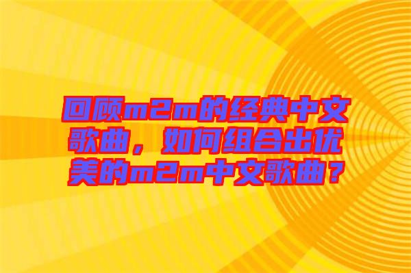 回顧m2m的經典中文歌曲，如何組合出優美的m2m中文歌曲？