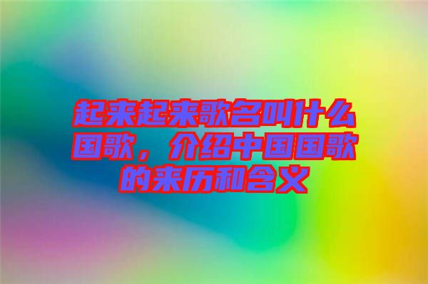 起來起來歌名叫什么國歌，介紹中國國歌的來歷和含義